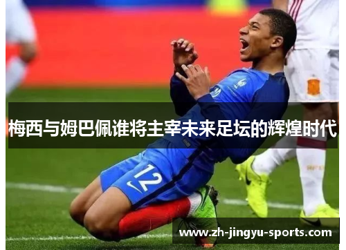 梅西与姆巴佩谁将主宰未来足坛的辉煌时代