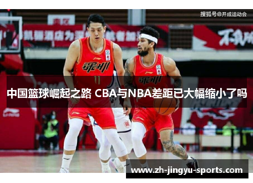 中国篮球崛起之路 CBA与NBA差距已大幅缩小了吗