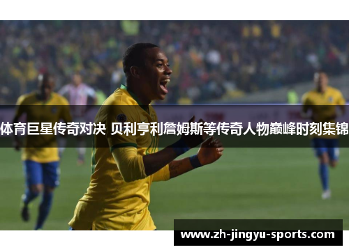 体育巨星传奇对决 贝利亨利詹姆斯等传奇人物巅峰时刻集锦