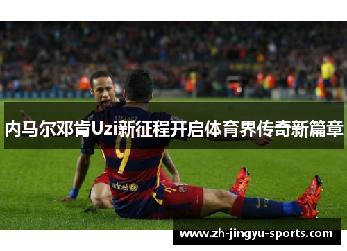 内马尔邓肯Uzi新征程开启体育界传奇新篇章