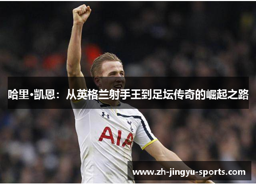 哈里·凯恩：从英格兰射手王到足坛传奇的崛起之路